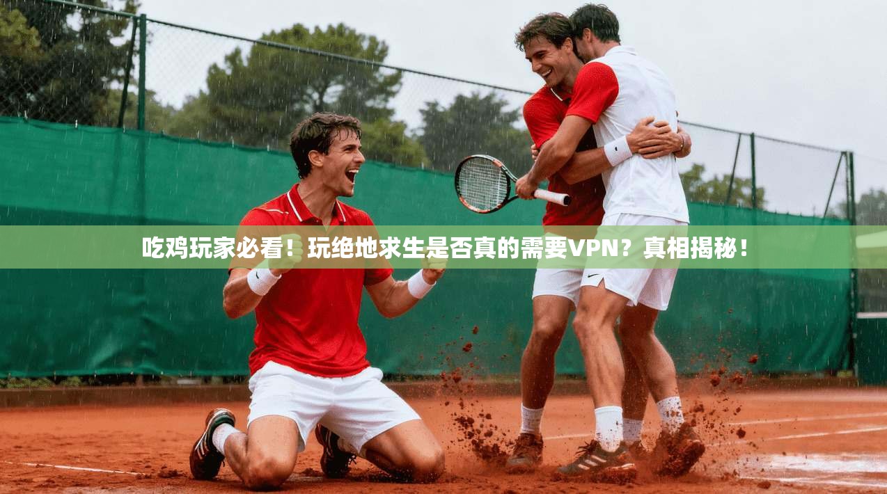 吃鸡玩家必看！玩绝地求生是否真的需要VPN？真相揭秘！