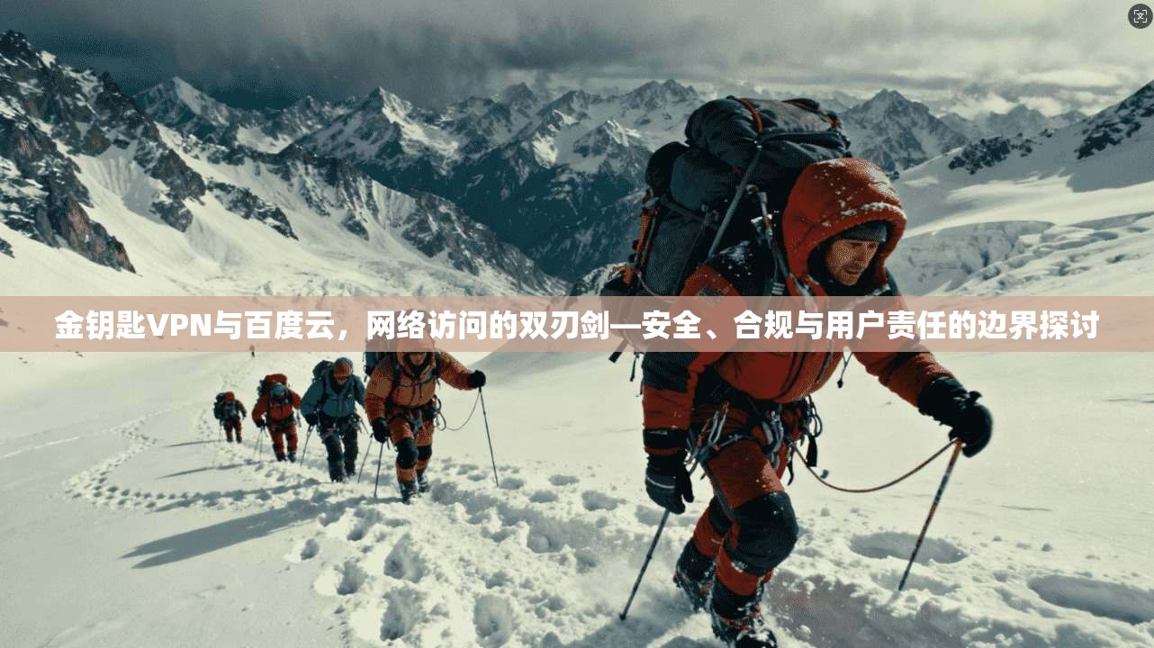 金钥匙VPN与百度云，网络访问的双刃剑—安全、合规与用户责任的边界探讨