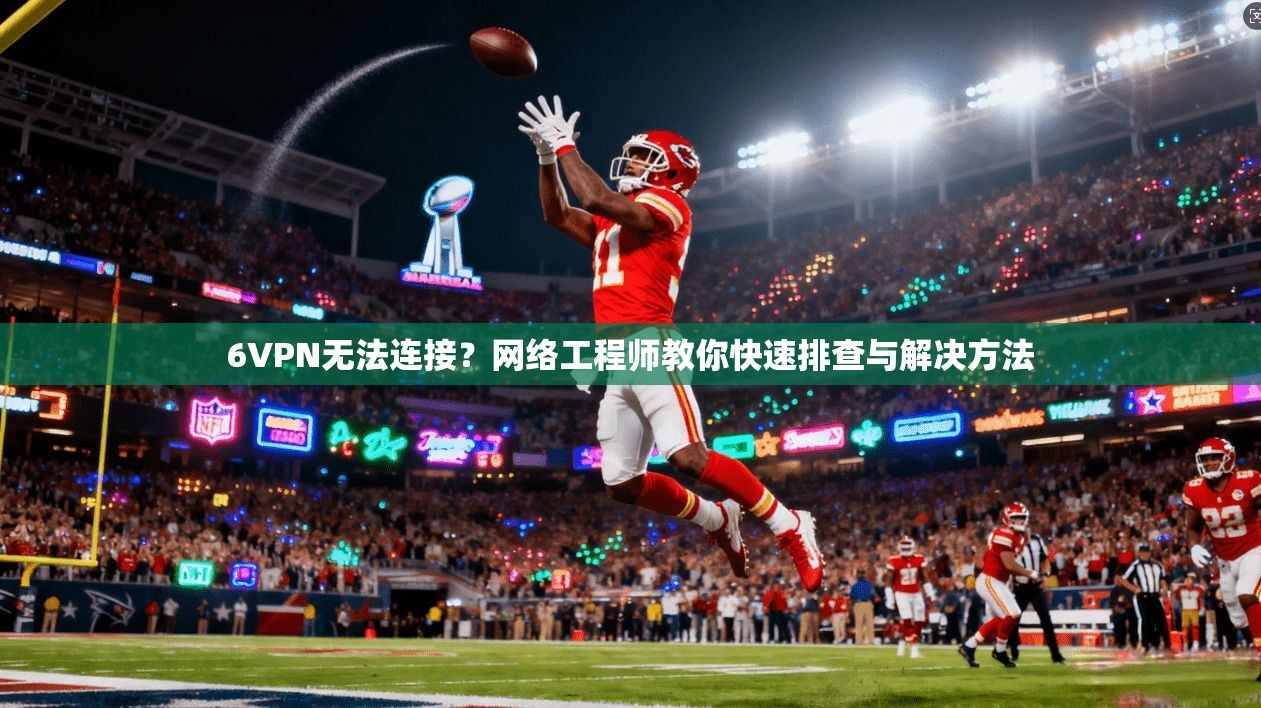 6VPN无法连接？网络工程师教你快速排查与解决方法