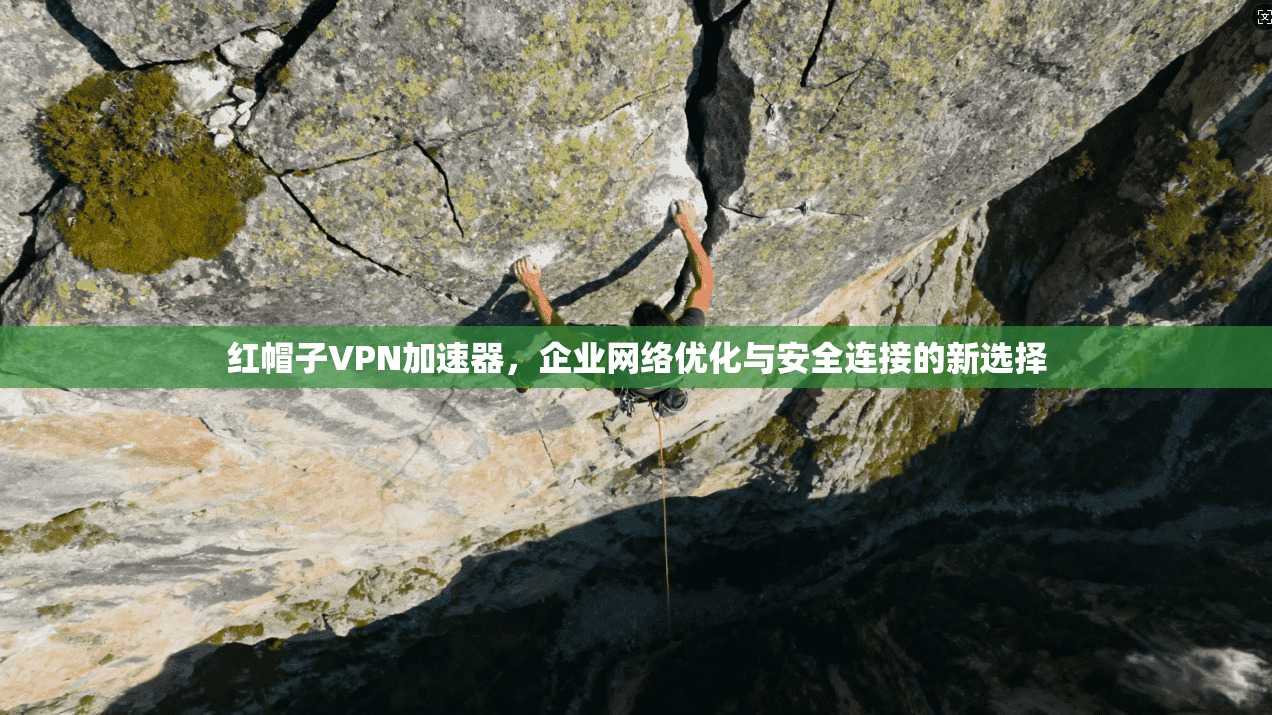 红帽子VPN加速器，企业网络优化与安全连接的新选择