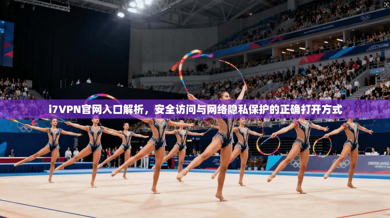 i7VPN官网入口解析，安全访问与网络隐私保护的正确打开方式