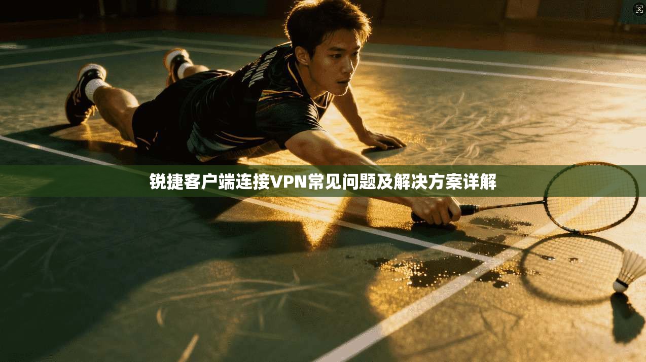 锐捷客户端连接VPN常见问题及解决方案详解