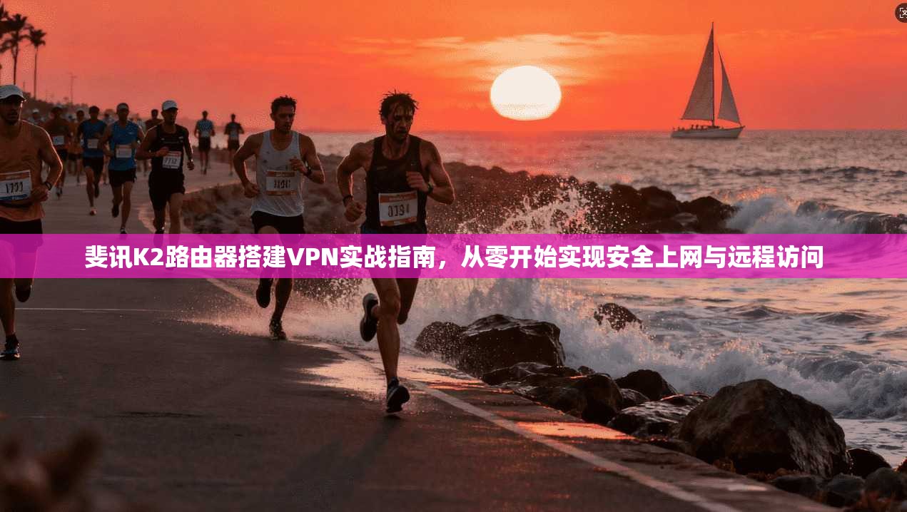 斐讯K2路由器搭建VPN实战指南，从零开始实现安全上网与远程访问