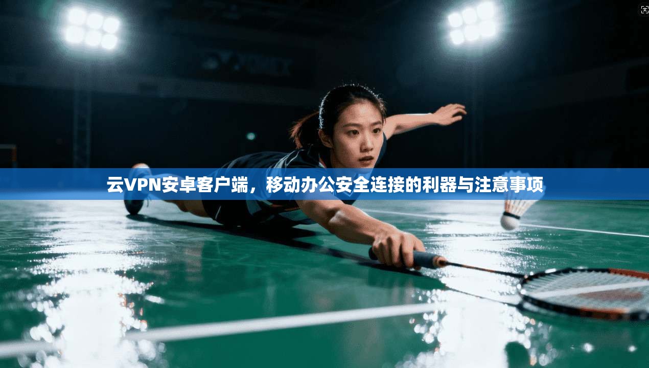 云VPN安卓客户端，移动办公安全连接的利器与注意事项