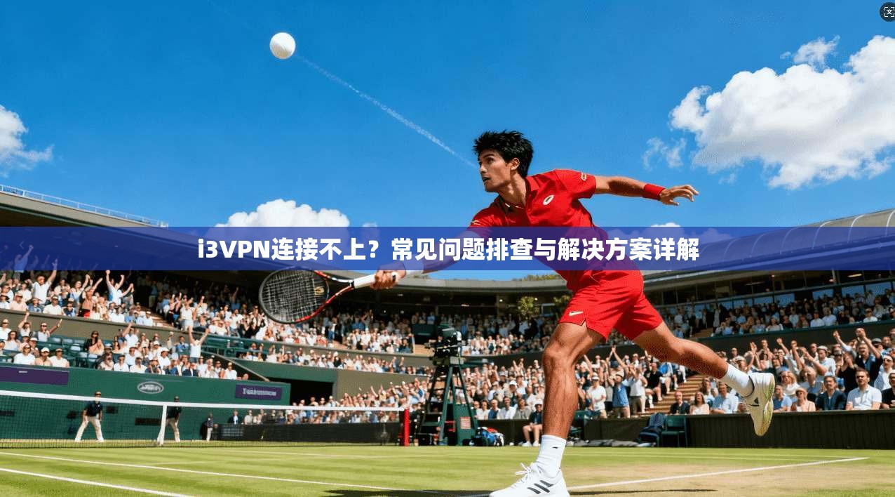 i3VPN连接不上？常见问题排查与解决方案详解