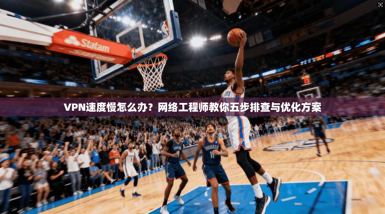 VPN速度慢怎么办？网络工程师教你五步排查与优化方案