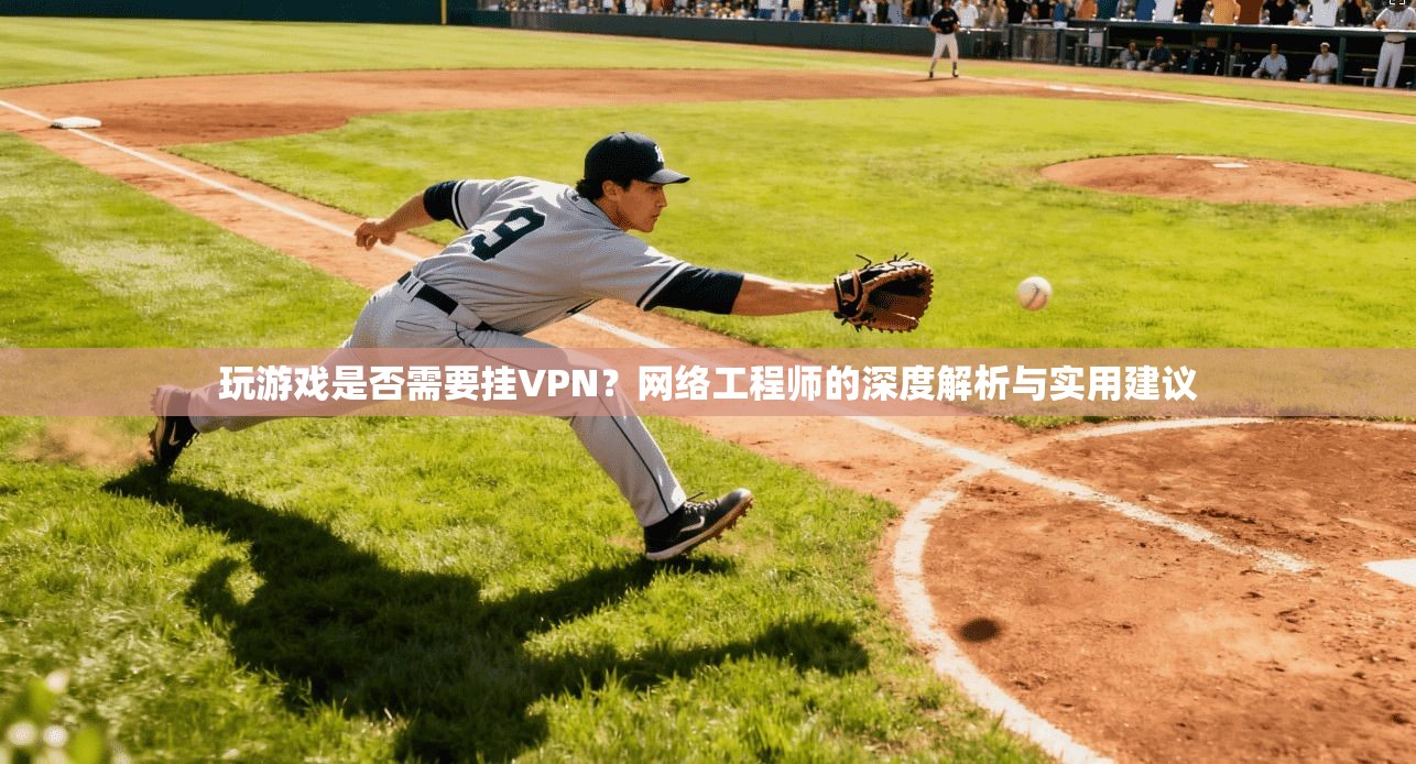 玩游戏是否需要挂VPN？网络工程师的深度解析与实用建议