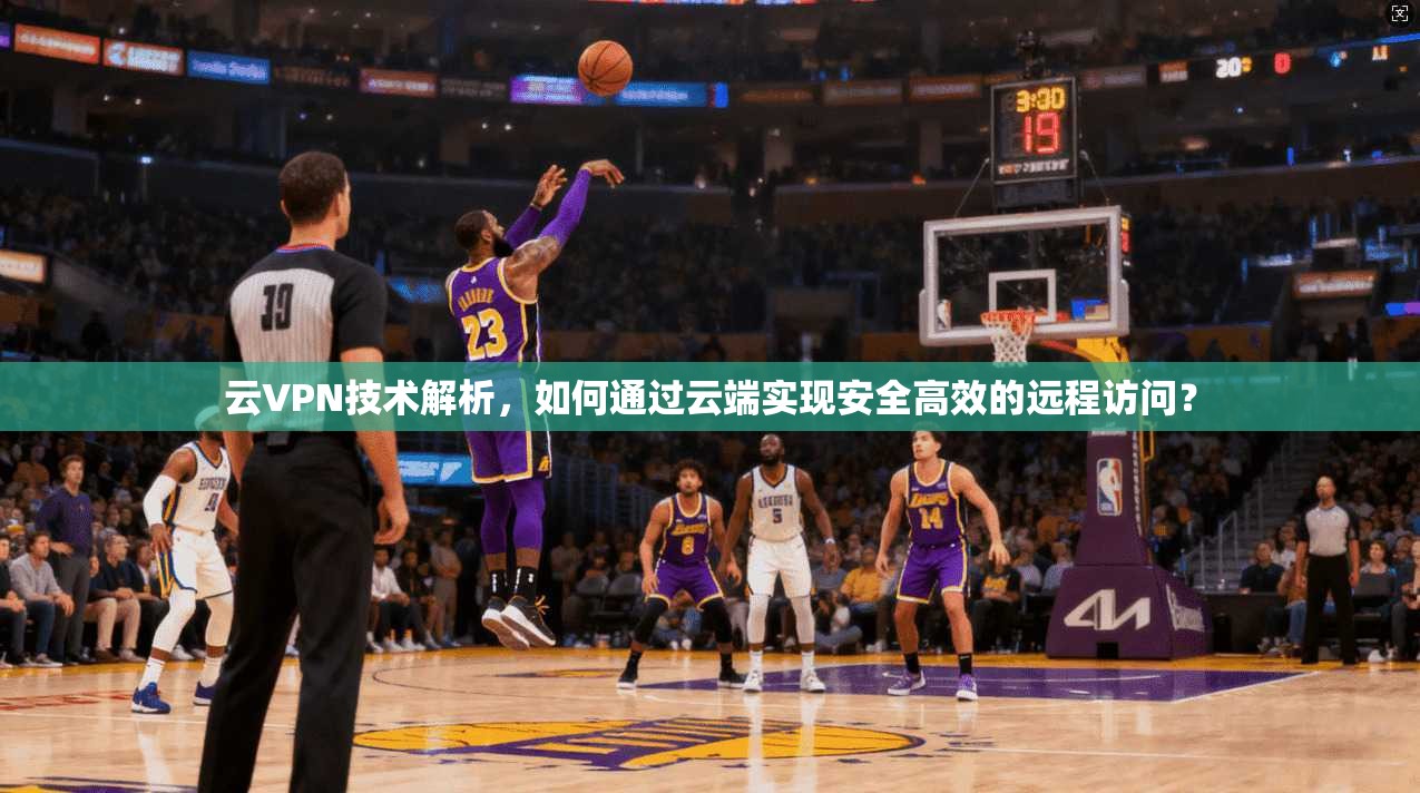 云VPN技术解析，如何通过云端实现安全高效的远程访问？