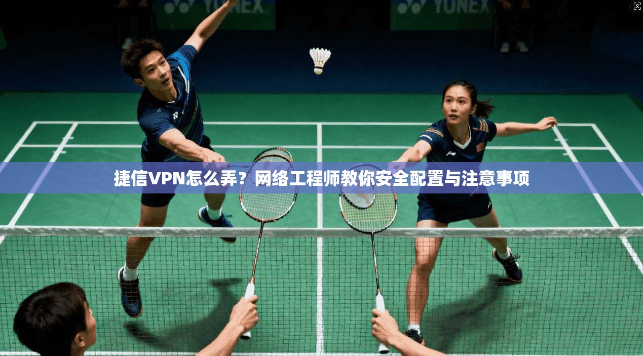 捷信VPN怎么弄？网络工程师教你安全配置与注意事项