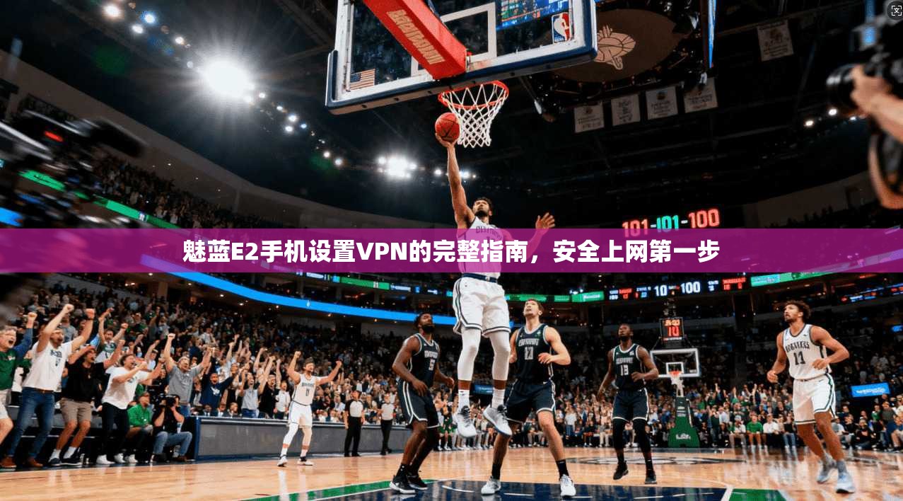 魅蓝E2手机设置VPN的完整指南，安全上网第一步
