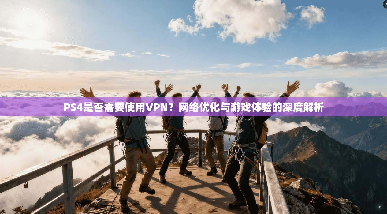 PS4是否需要使用VPN？网络优化与游戏体验的深度解析