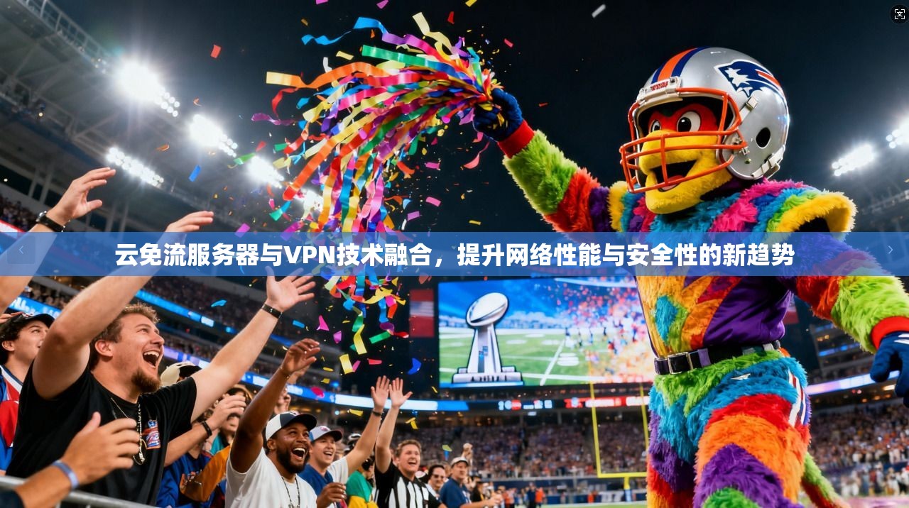 云免流服务器与VPN技术融合，提升网络性能与安全性的新趋势