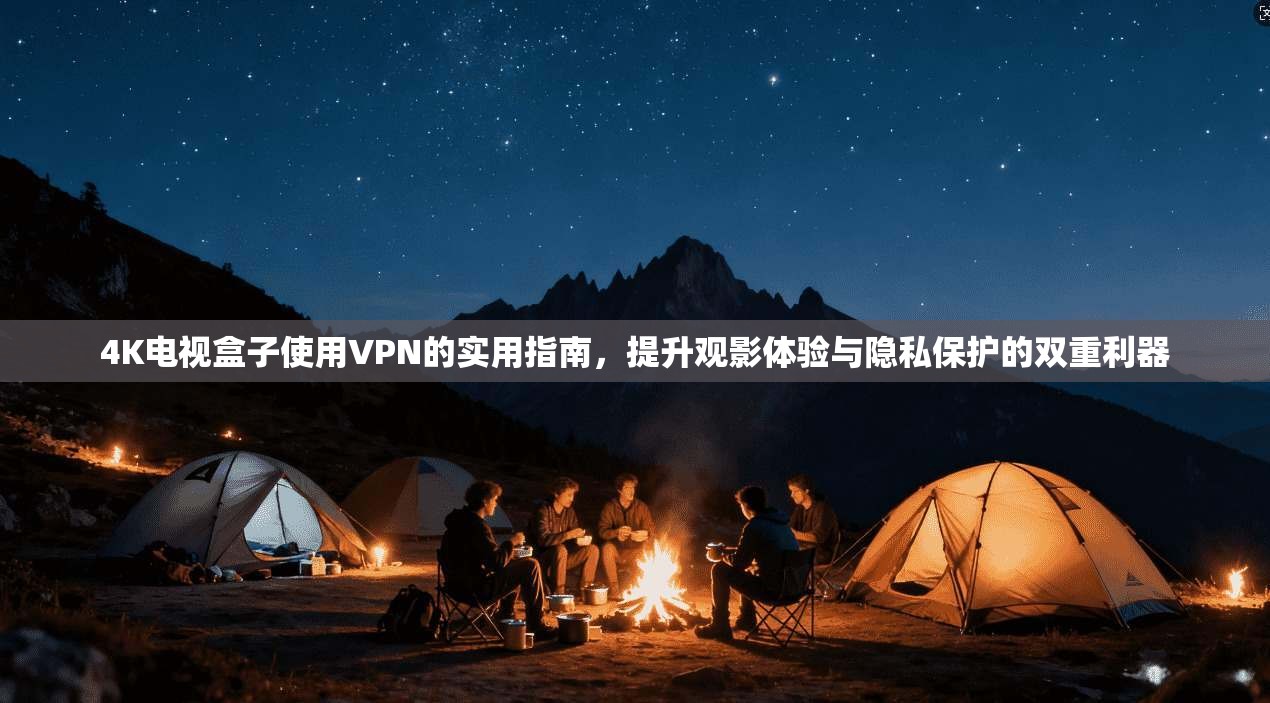 4K电视盒子使用VPN的实用指南，提升观影体验与隐私保护的双重利器