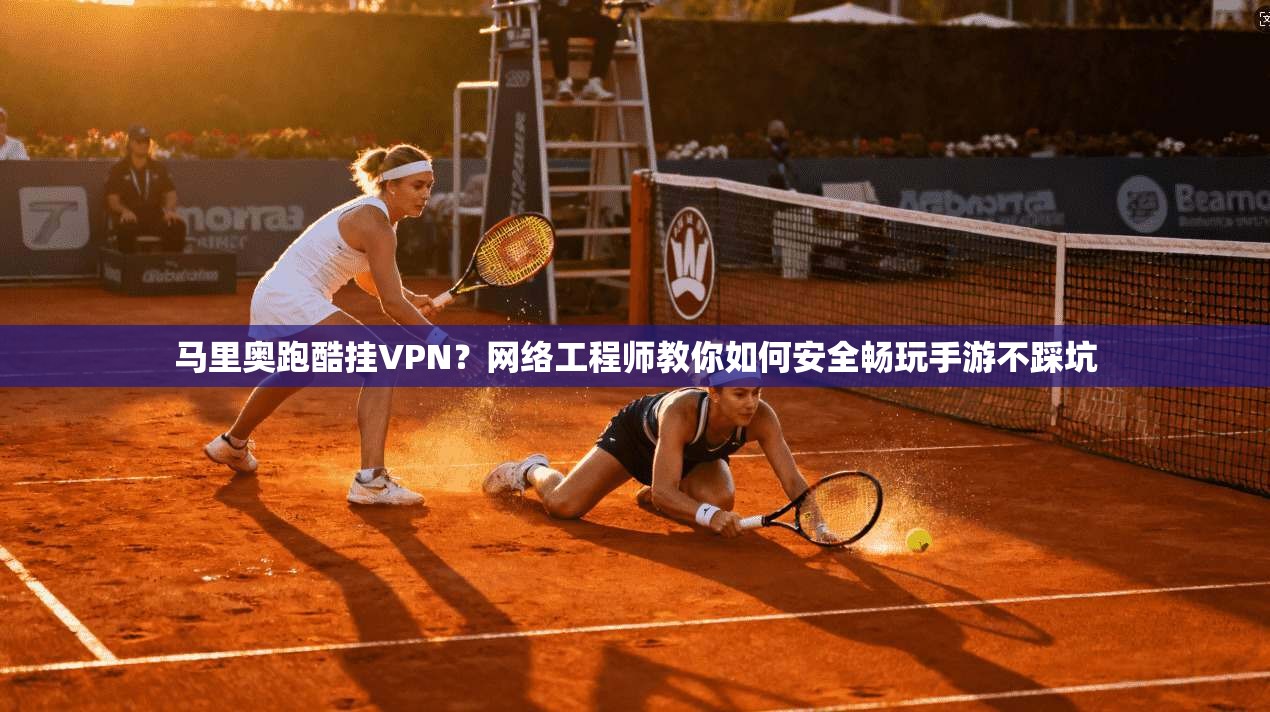 马里奥跑酷挂VPN？网络工程师教你如何安全畅玩手游不踩坑