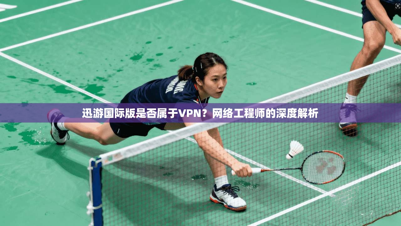 迅游国际版是否属于VPN？网络工程师的深度解析