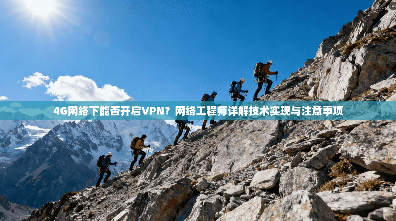 4G网络下能否开启VPN？网络工程师详解技术实现与注意事项