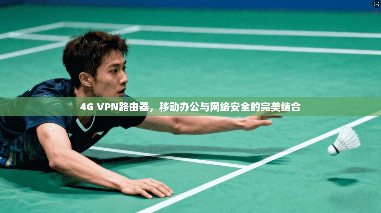 4G VPN路由器，移动办公与网络安全的完美结合