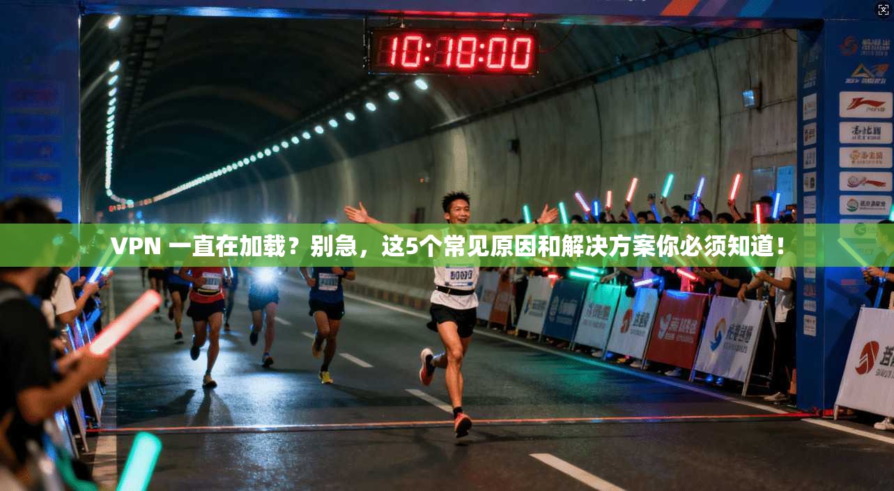 VPN 一直在加载？别急，这5个常见原因和解决方案你必须知道！