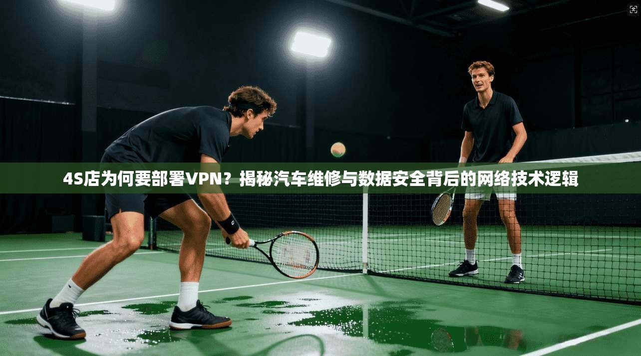 4S店为何要部署VPN？揭秘汽车维修与数据安全背后的网络技术逻辑