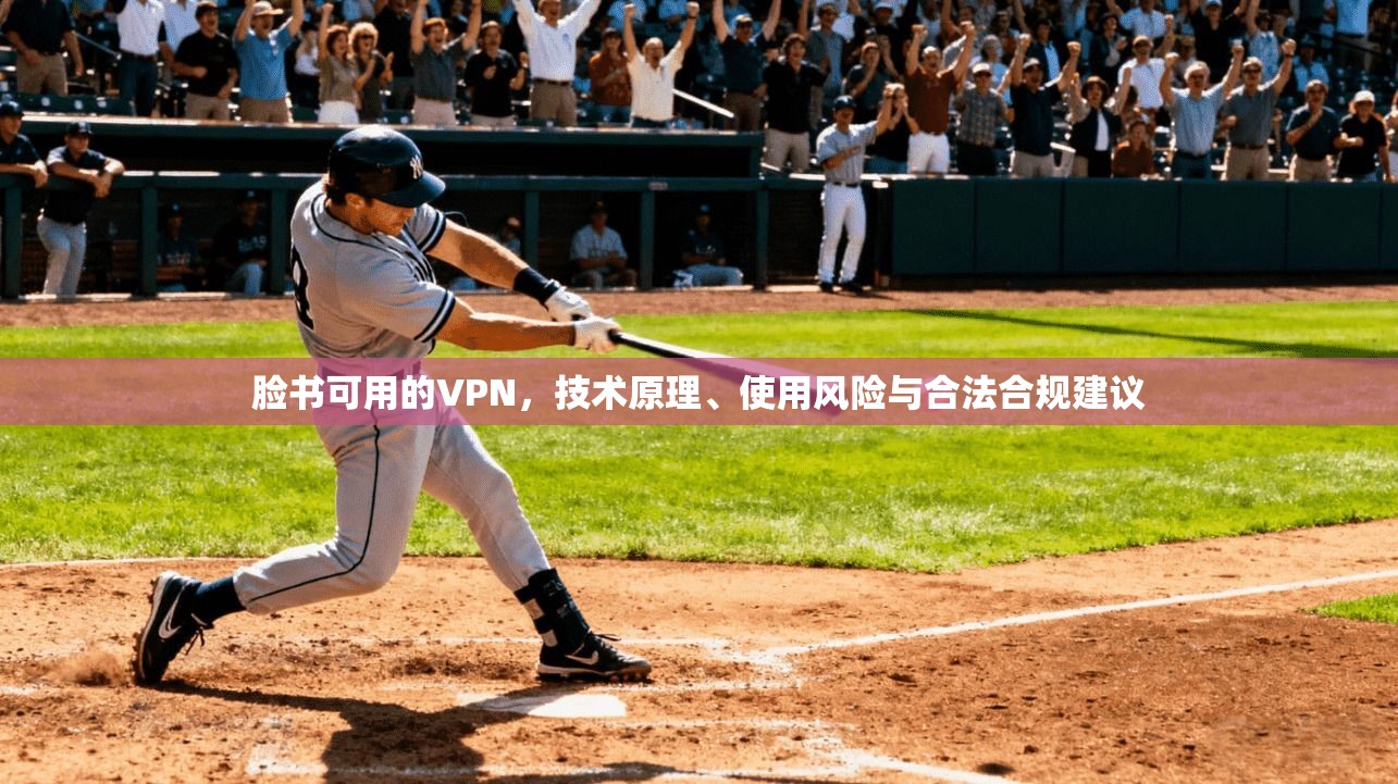 脸书可用的VPN，技术原理、使用风险与合法合规建议