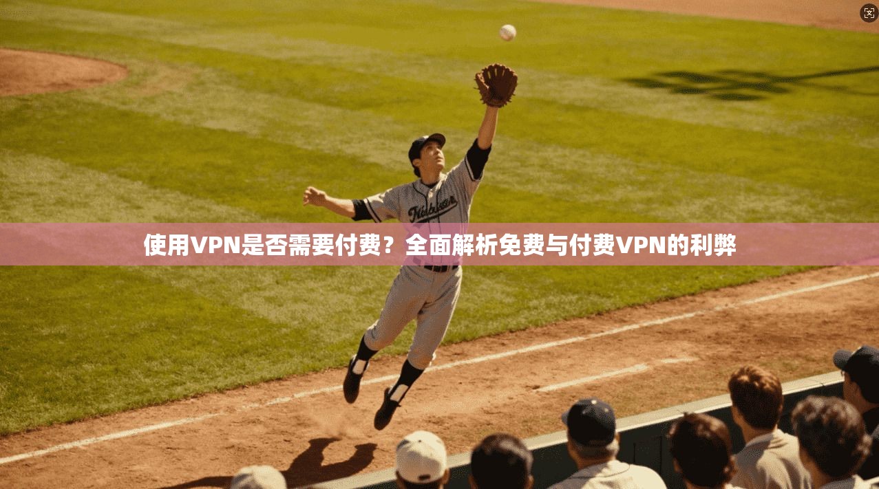 使用VPN是否需要付费？全面解析免费与付费VPN的利弊
