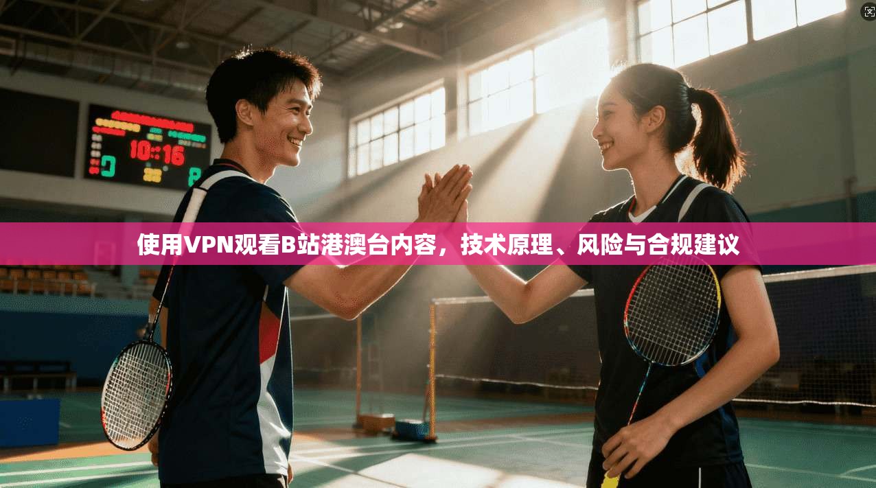 使用VPN观看B站港澳台内容，技术原理、风险与合规建议