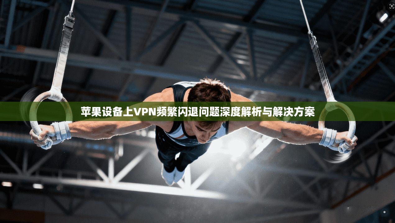 苹果设备上VPN频繁闪退问题深度解析与解决方案