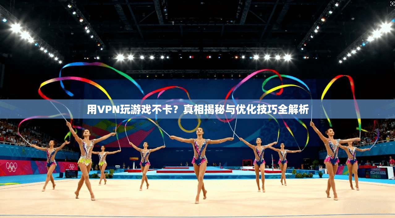 用VPN玩游戏不卡？真相揭秘与优化技巧全解析