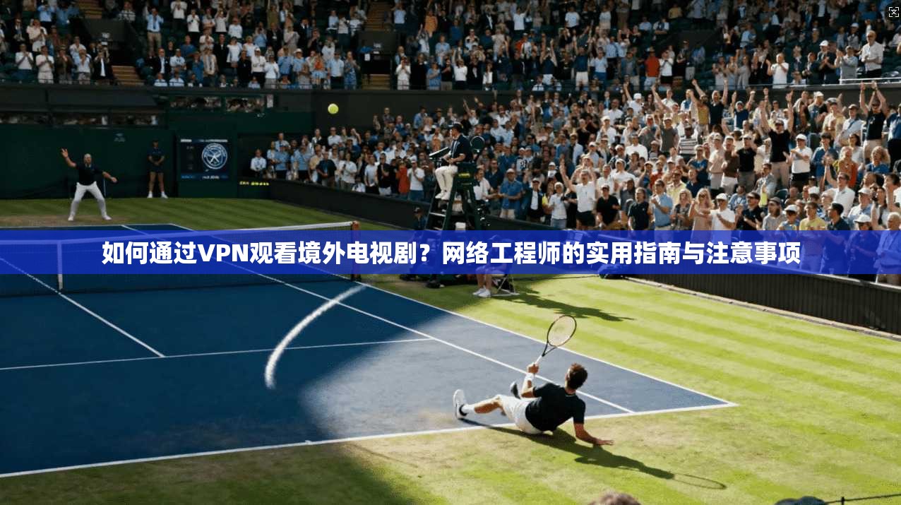 如何通过VPN观看境外电视剧？网络工程师的实用指南与注意事项