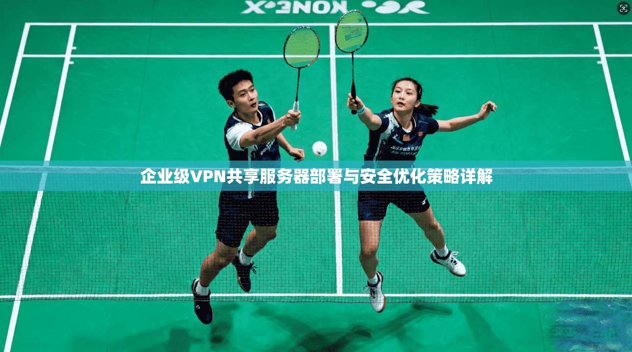 企业级VPN共享服务器部署与安全优化策略详解