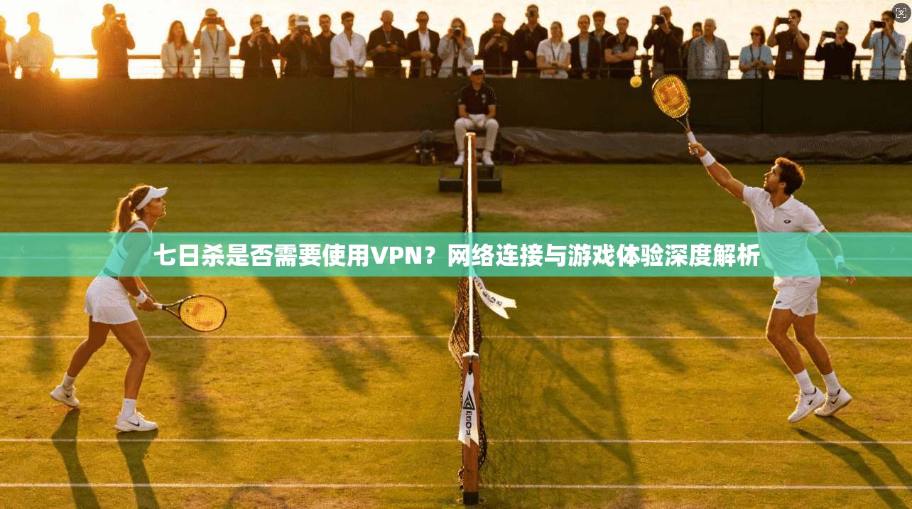 七日杀是否需要使用VPN？网络连接与游戏体验深度解析