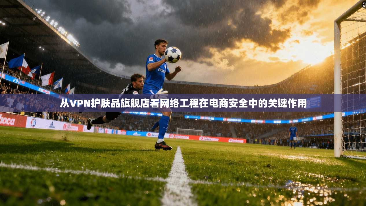 从VPN护肤品旗舰店看网络工程在电商安全中的关键作用