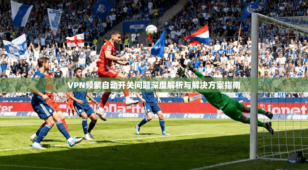 VPN频繁自动开关问题深度解析与解决方案指南