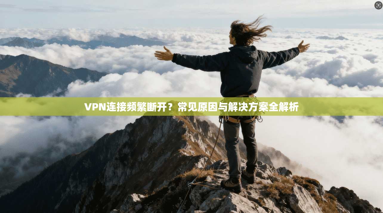 VPN连接频繁断开？常见原因与解决方案全解析