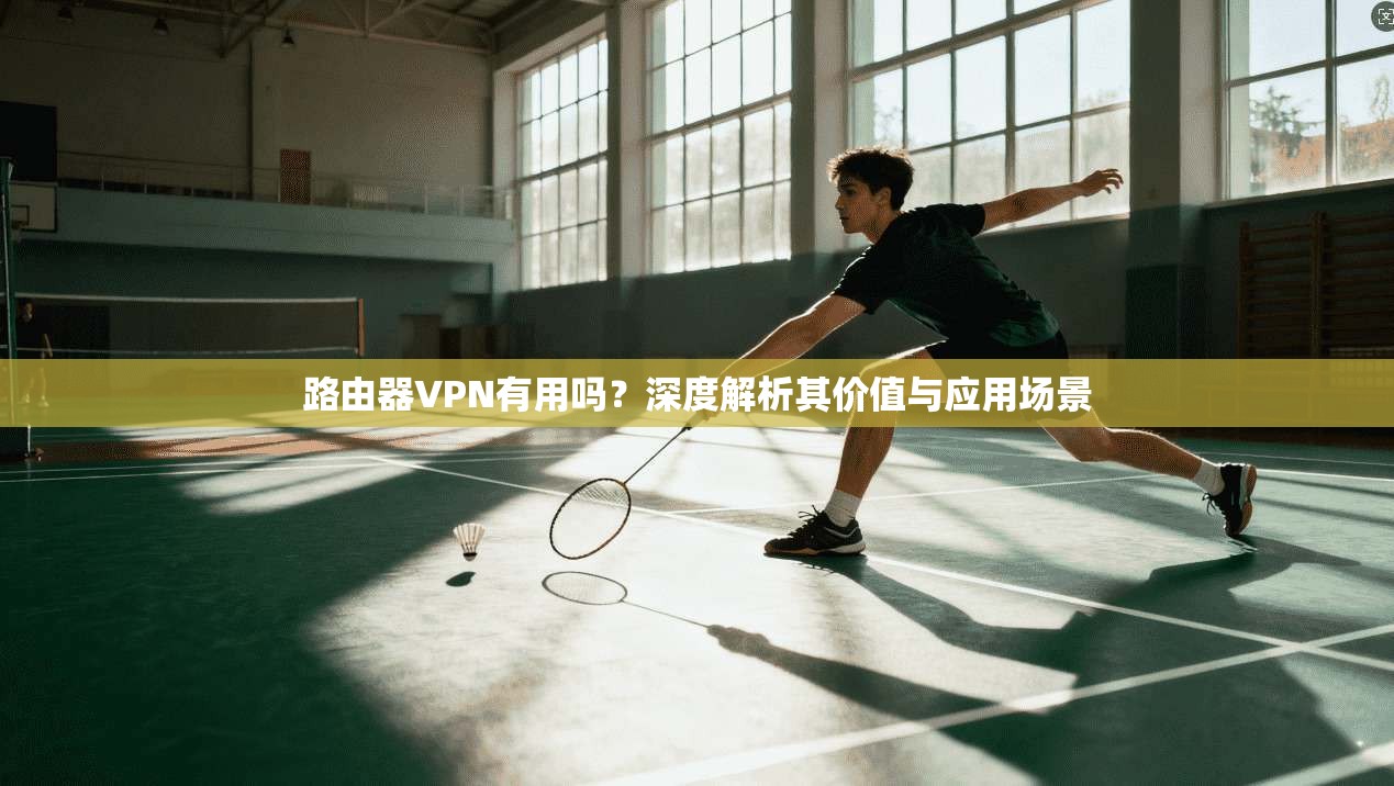 路由器VPN有用吗？深度解析其价值与应用场景