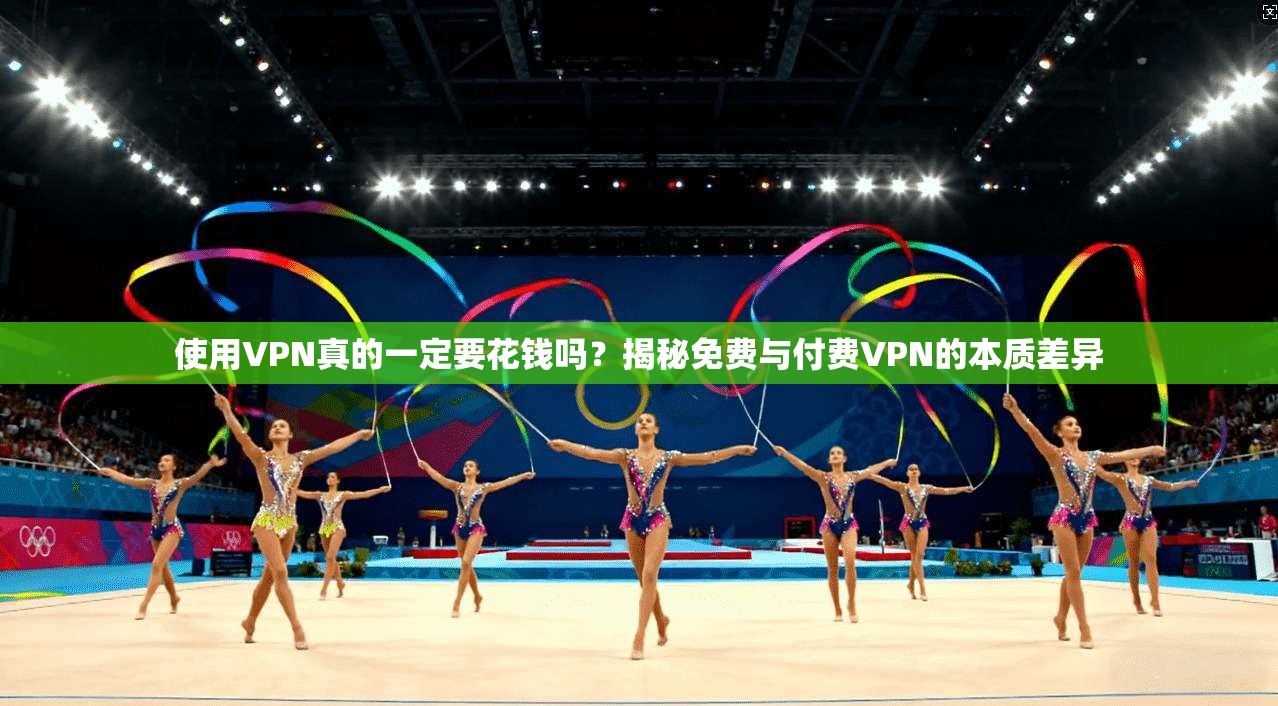 使用VPN真的一定要花钱吗？揭秘免费与付费VPN的本质差异