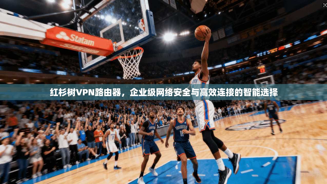 红杉树VPN路由器，企业级网络安全与高效连接的智能选择