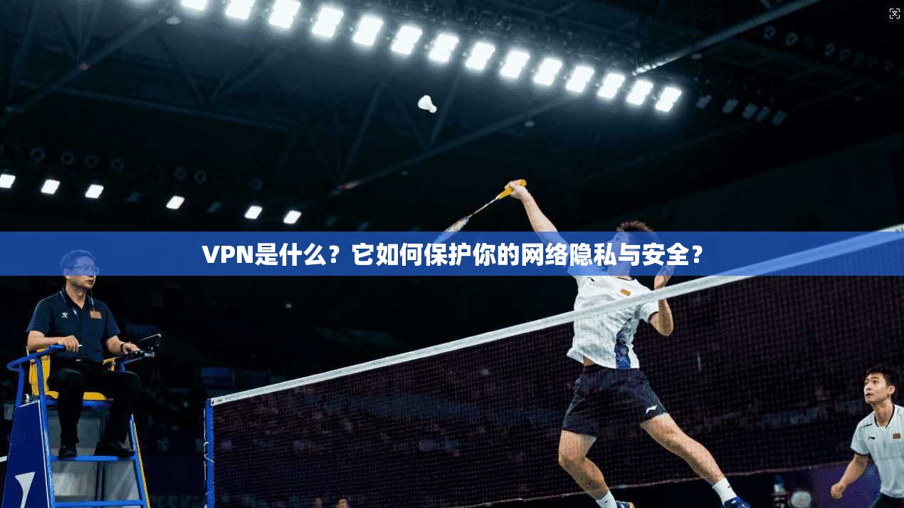 VPN是什么？它如何保护你的网络隐私与安全？