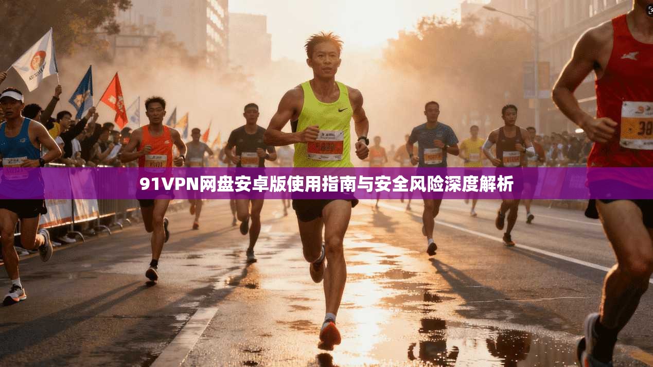 91VPN网盘安卓版使用指南与安全风险深度解析