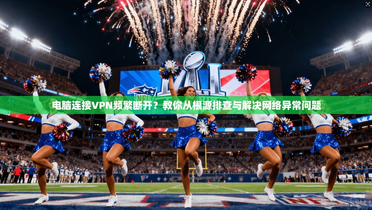 电脑连接VPN频繁断开？教你从根源排查与解决网络异常问题