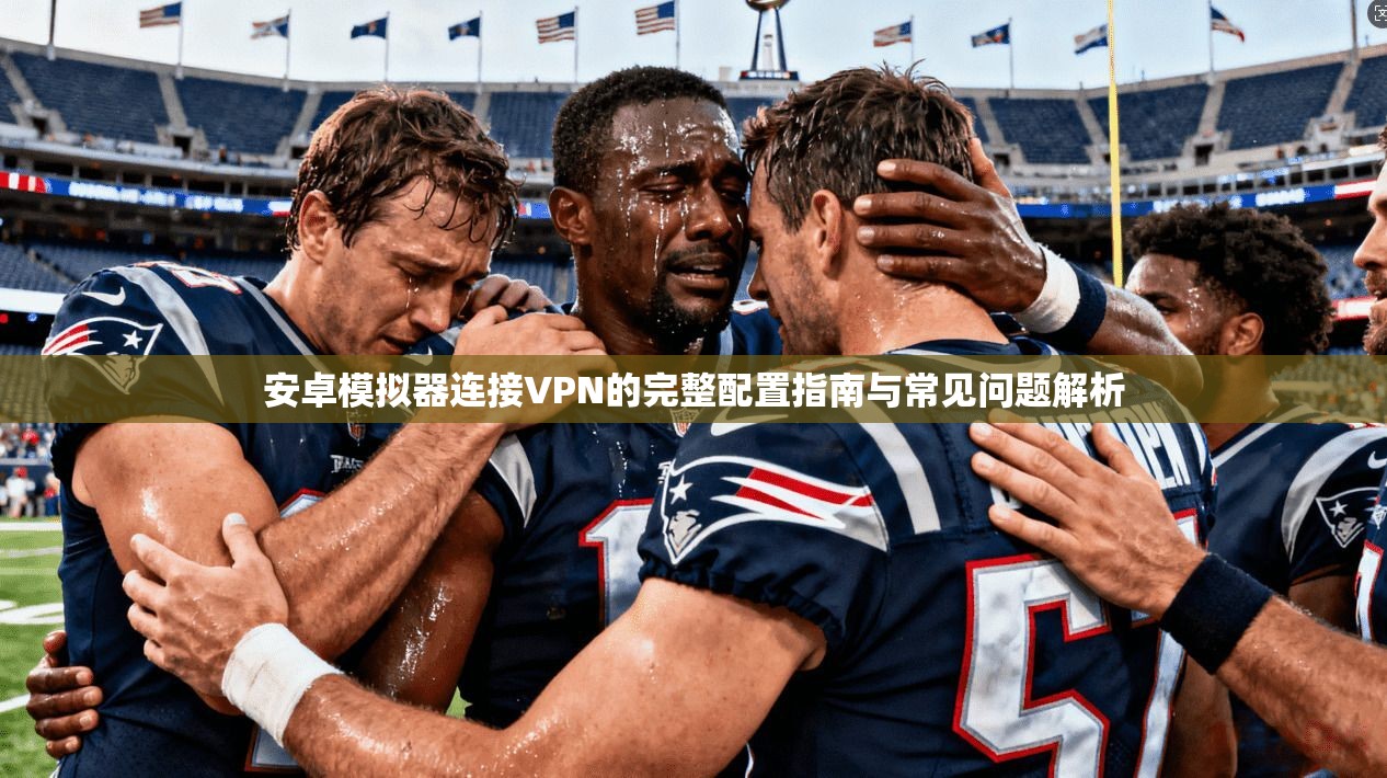 安卓模拟器连接VPN的完整配置指南与常见问题解析