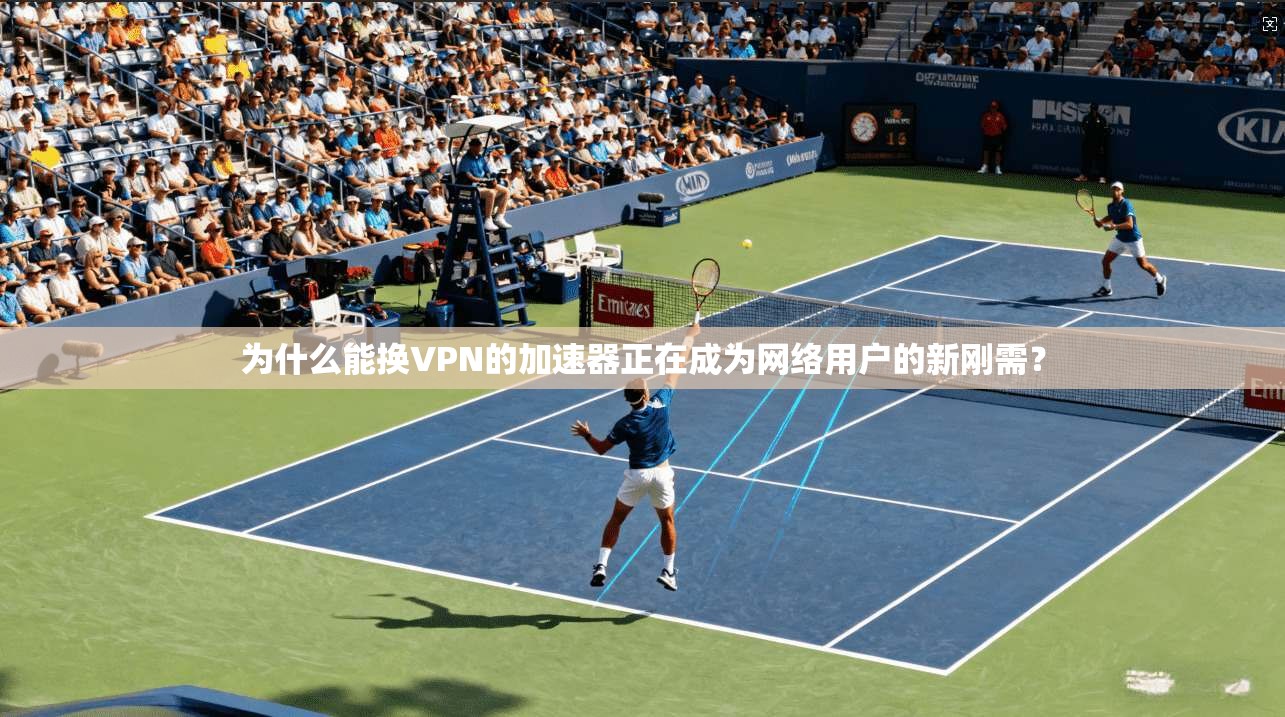 为什么能换VPN的加速器正在成为网络用户的新刚需？