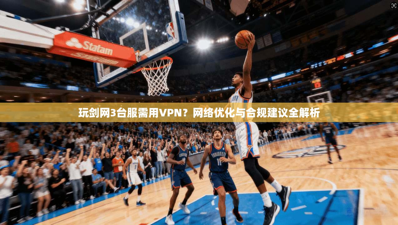 玩剑网3台服需用VPN？网络优化与合规建议全解析