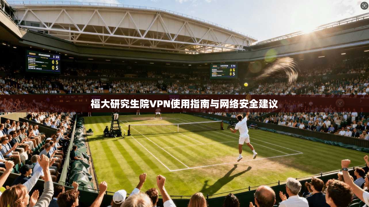 福大研究生院VPN使用指南与网络安全建议