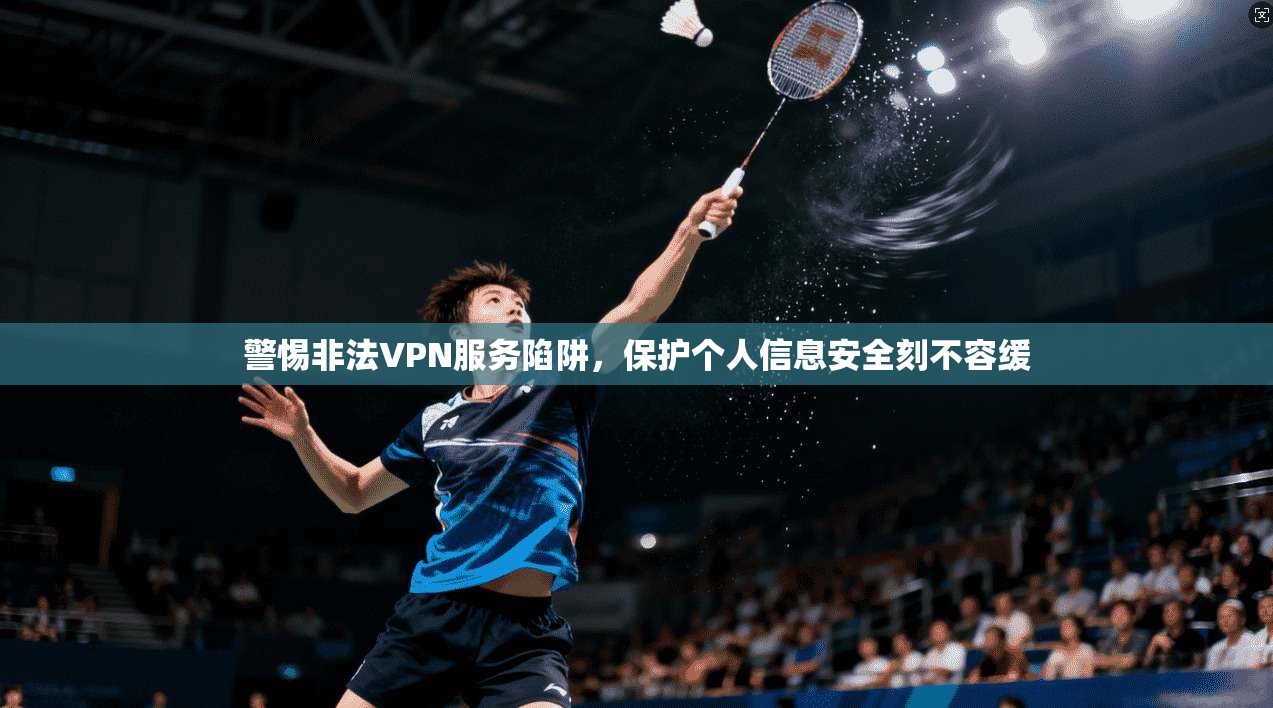 警惕非法VPN服务陷阱，保护个人信息安全刻不容缓