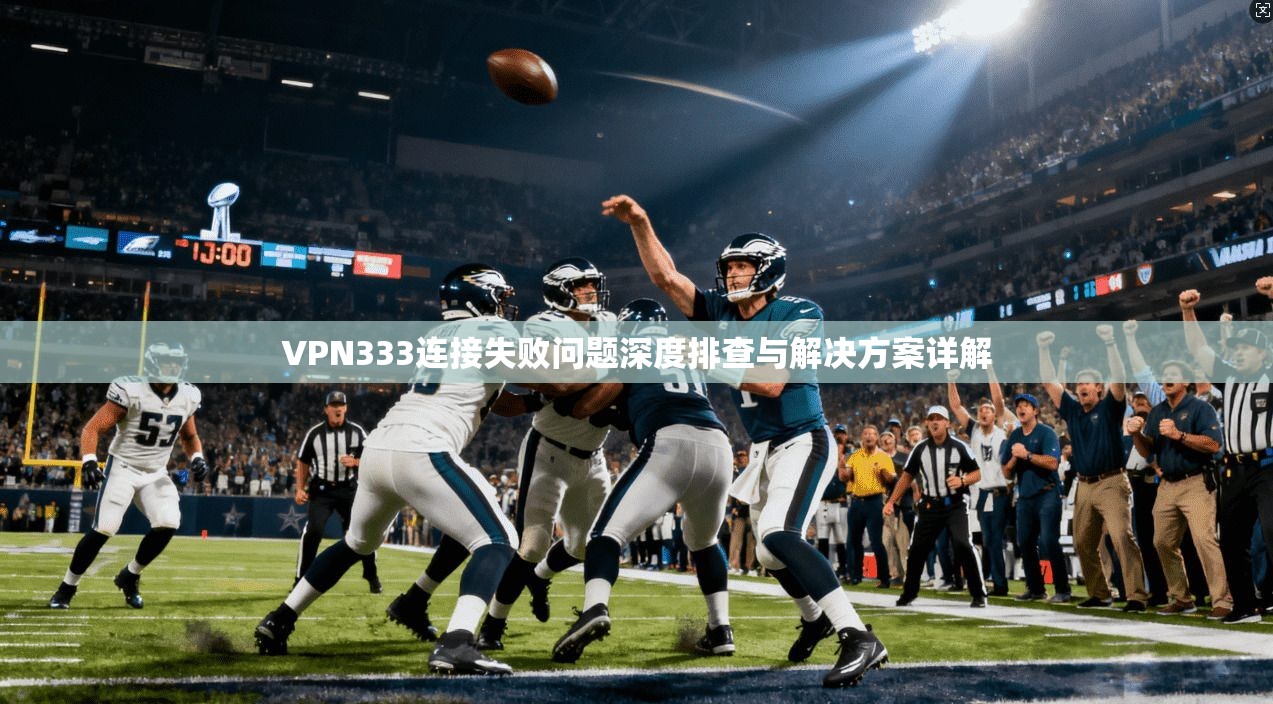 VPN333连接失败问题深度排查与解决方案详解