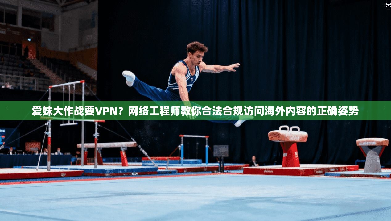 爱妹大作战要VPN？网络工程师教你合法合规访问海外内容的正确姿势