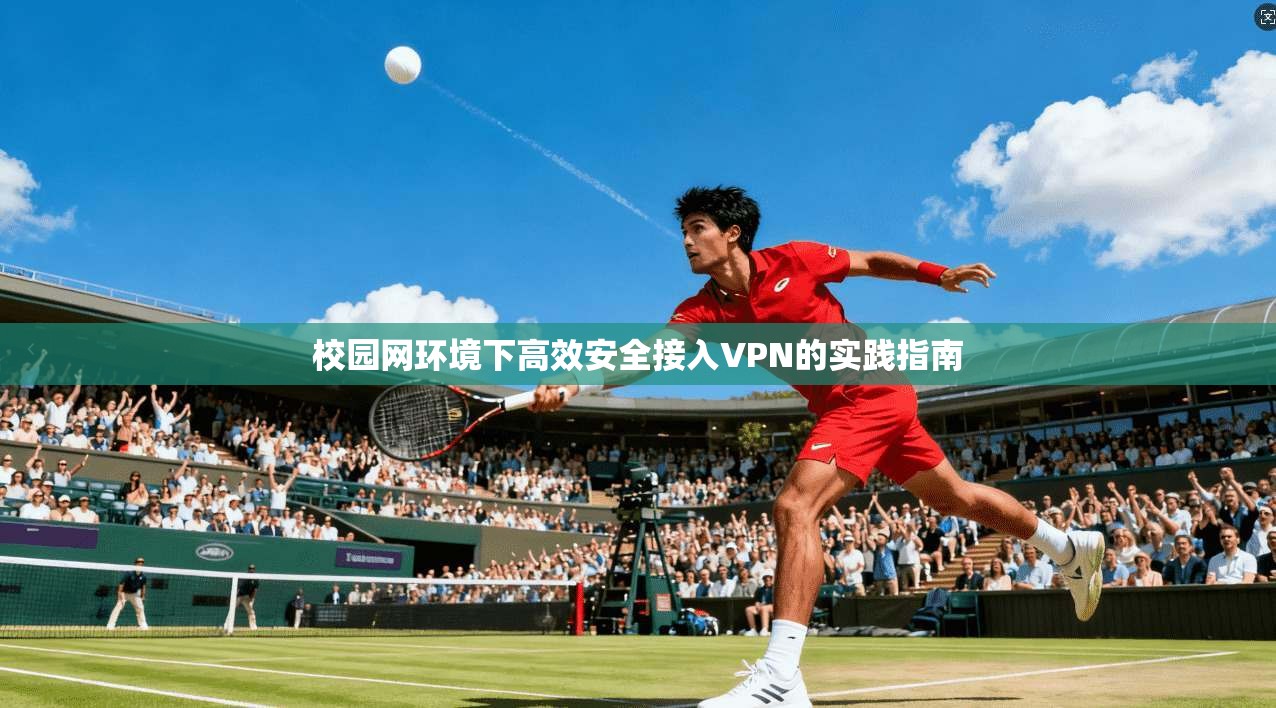 校园网环境下高效安全接入VPN的实践指南