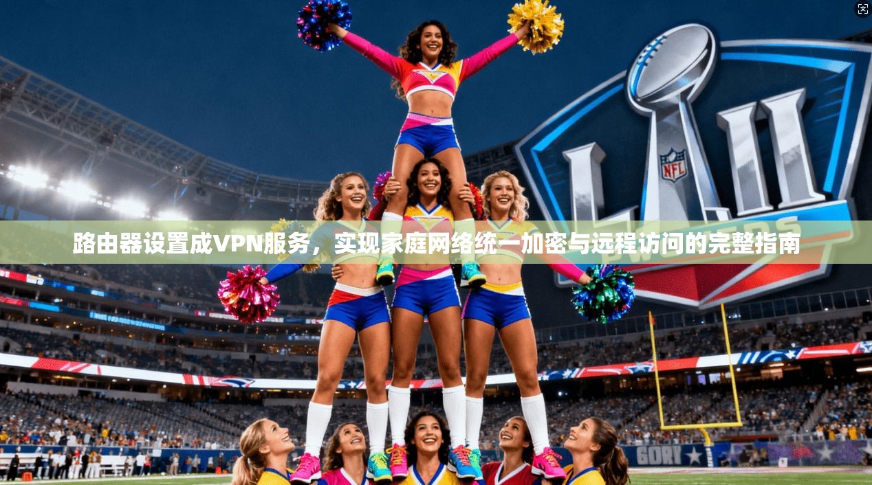 路由器设置成VPN服务，实现家庭网络统一加密与远程访问的完整指南