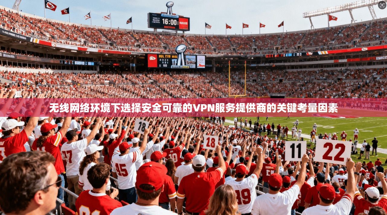 无线网络环境下选择安全可靠的VPN服务提供商的关键考量因素